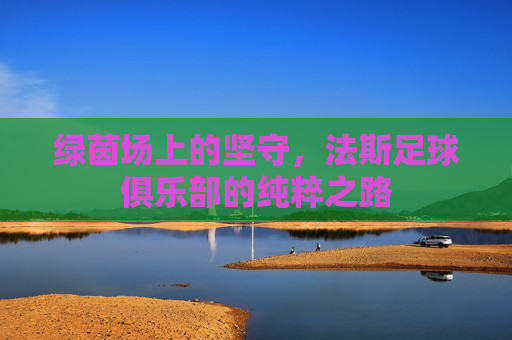 绿茵场上的坚守，法斯足球俱乐部的纯粹之路