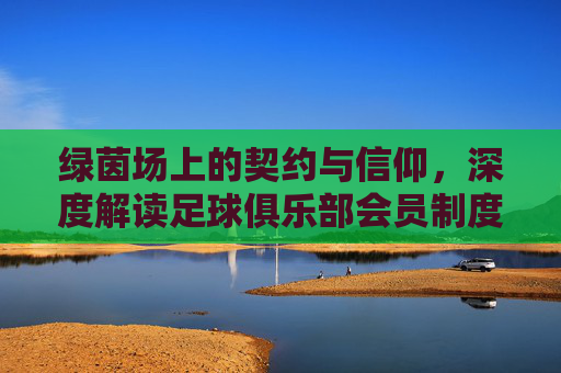 绿茵场上的契约与信仰，深度解读足球俱乐部会员制度