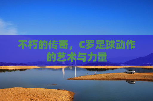 不朽的传奇，C罗足球动作的艺术与力量