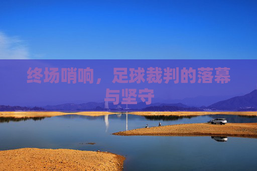终场哨响，足球裁判的落幕与坚守