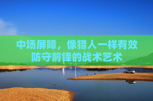 中场屏障，像猎人一样有效防守前锋的战术艺术