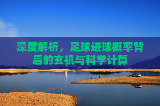深度解析，足球进球概率背后的玄机与科学计算