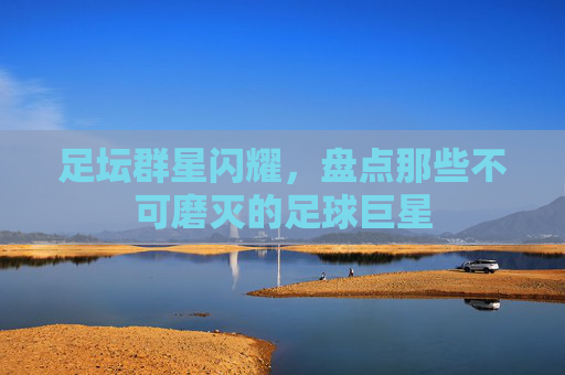 足坛群星闪耀，盘点那些不可磨灭的足球巨星