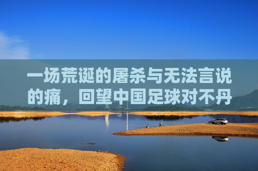 一场荒诞的屠杀与无法言说的痛，回望中国足球对不丹的19-0
