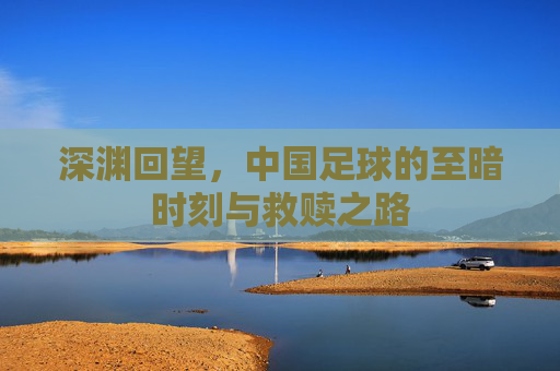 深渊回望，中国足球的至暗时刻与救赎之路