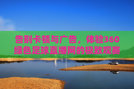 告别卡顿与广告，体验360绿色足球直播网的极致观赛之旅