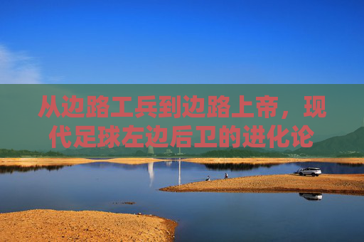 从边路工兵到边路上帝，现代足球左边后卫的进化论
