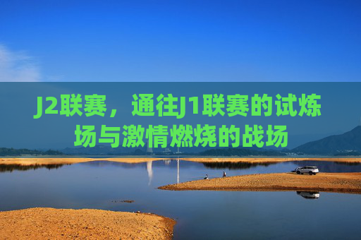 J2联赛，通往J1联赛的试炼场与激情燃烧的战场