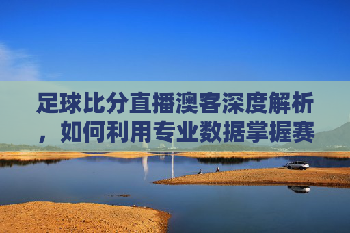 足球比分直播澳客深度解析，如何利用专业数据掌握赛场动态