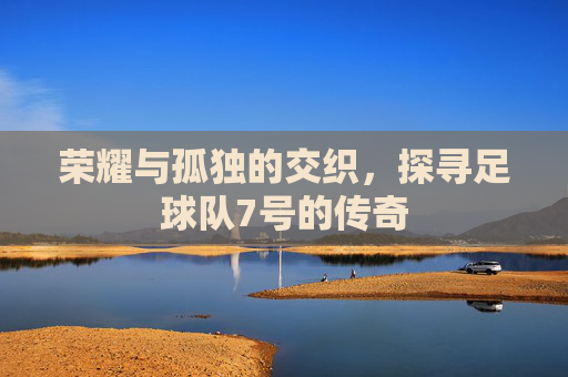 荣耀与孤独的交织，探寻足球队7号的传奇