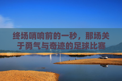 终场哨响前的一秒，那场关于勇气与奇迹的足球比赛