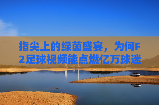 指尖上的绿茵盛宴，为何F2足球视频能点燃亿万球迷的激情？