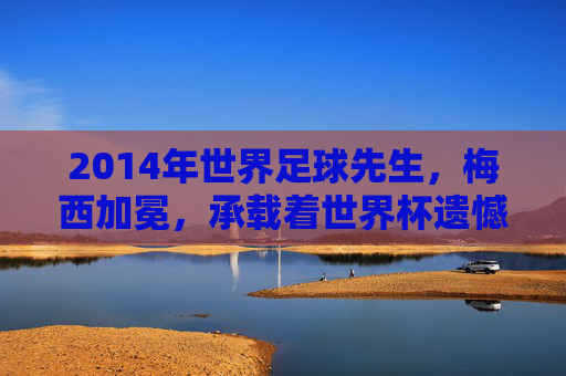 2014年世界足球先生，梅西加冕，承载着世界杯遗憾的巅峰荣耀