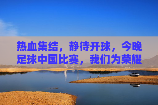 热血集结，静待开球，今晚足球中国比赛，我们为荣耀而战！