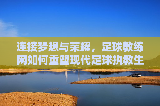 连接梦想与荣耀，足球教练网如何重塑现代足球执教生态