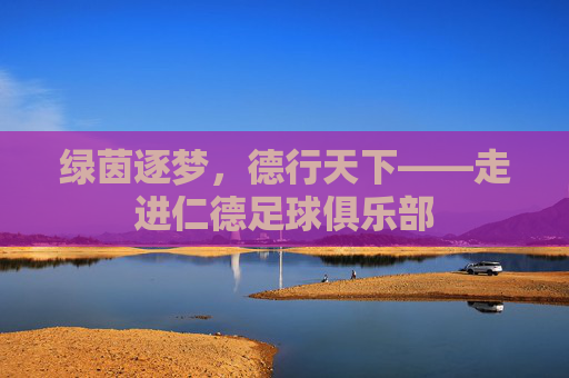 绿茵逐梦，德行天下——走进仁德足球俱乐部