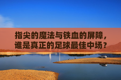 指尖的魔法与铁血的屏障，谁是真正的足球最佳中场？