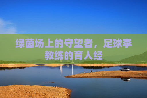 绿茵场上的守望者，足球李教练的育人经