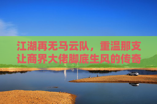 江湖再无马云队，重温那支让商界大佬脚底生风的传奇足球队