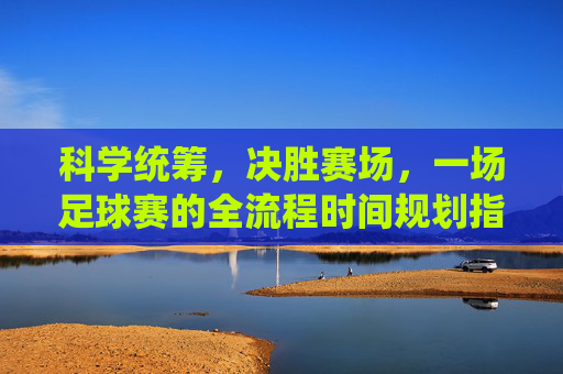 科学统筹，决胜赛场，一场足球赛的全流程时间规划指南