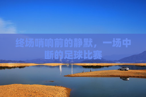 终场哨响前的静默，一场中断的足球比赛