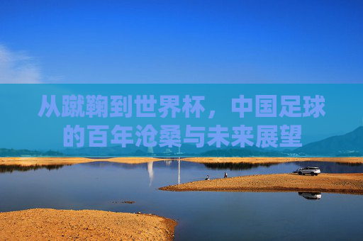 从蹴鞠到世界杯，中国足球的百年沧桑与未来展望