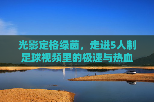 光影定格绿茵，走进5人制足球视频里的极速与热血