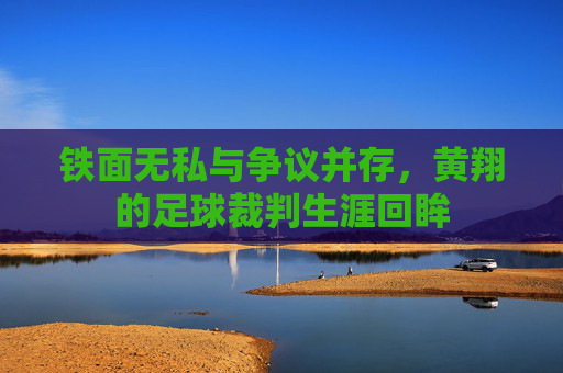 铁面无私与争议并存，黄翔的足球裁判生涯回眸