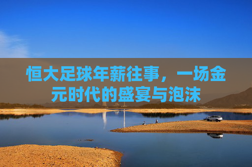 恒大足球年薪往事，一场金元时代的盛宴与泡沫