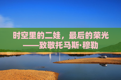 时空里的二娃，最后的荣光——致敬托马斯·穆勒