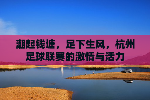 潮起钱塘，足下生风，杭州足球联赛的激情与活力