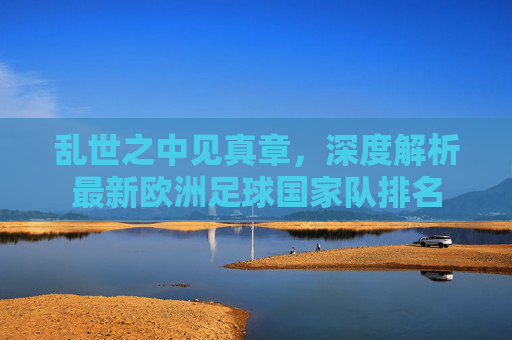 乱世之中见真章，深度解析最新欧洲足球国家队排名