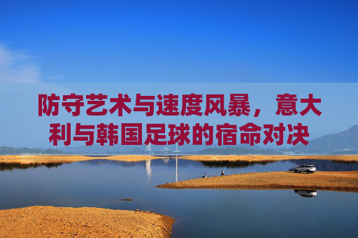 防守艺术与速度风暴，意大利与韩国足球的宿命对决