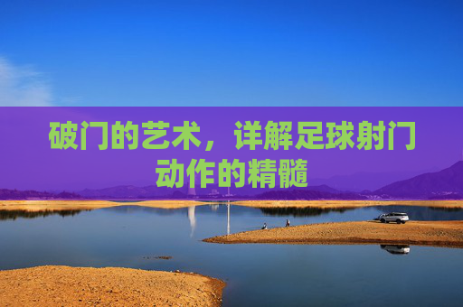 破门的艺术，详解足球射门动作的精髓