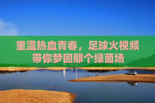 重温热血青春，足球火视频带你梦回那个绿茵场