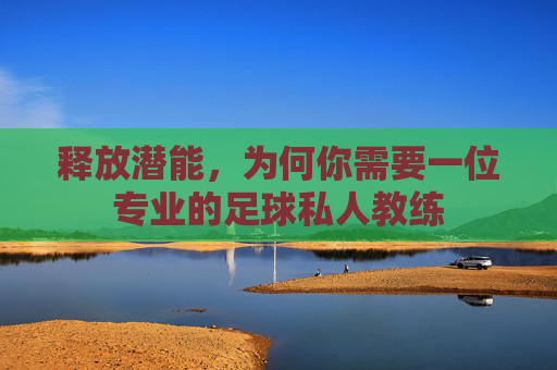 释放潜能，为何你需要一位专业的足球私人教练