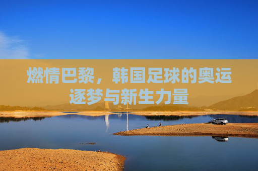 燃情巴黎，韩国足球的奥运逐梦与新生力量