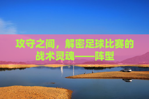 攻守之间，解密足球比赛的战术灵魂——阵型