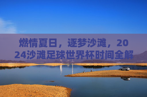 燃情夏日，逐梦沙滩，2024沙滩足球世界杯时间全解析