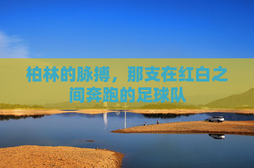 柏林的脉搏，那支在红白之间奔跑的足球队