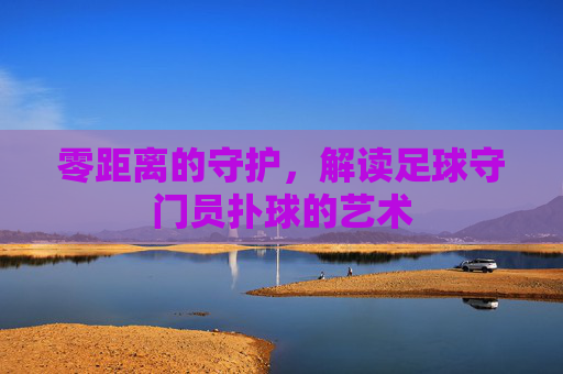 零距离的守护，解读足球守门员扑球的艺术