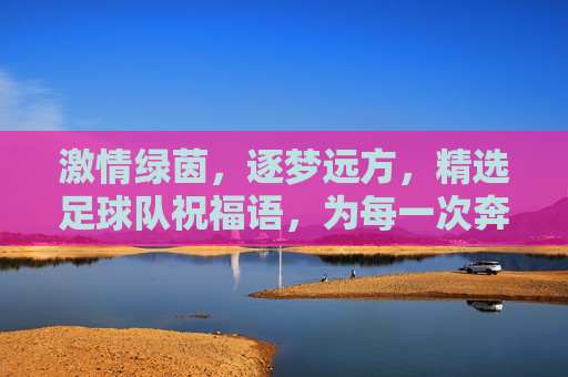 激情绿茵，逐梦远方，精选足球队祝福语，为每一次奔跑喝彩