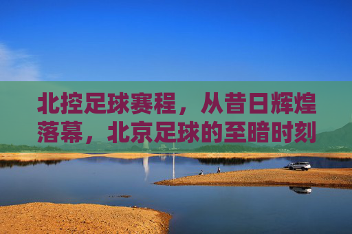 北控足球赛程，从昔日辉煌落幕，北京足球的至暗时刻