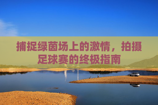 捕捉绿茵场上的激情，拍摄足球赛的终极指南