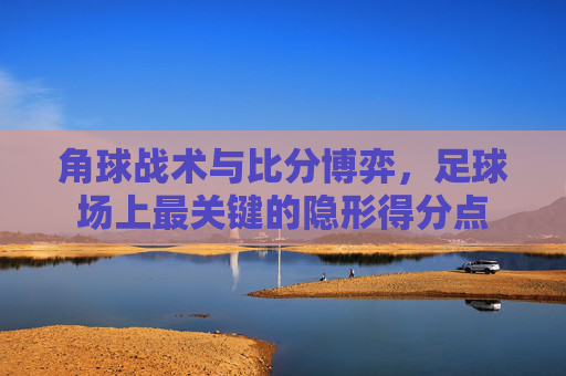 角球战术与比分博弈，足球场上最关键的隐形得分点