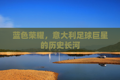 蓝色荣耀，意大利足球巨星的历史长河