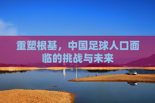 重塑根基，中国足球人口面临的挑战与未来