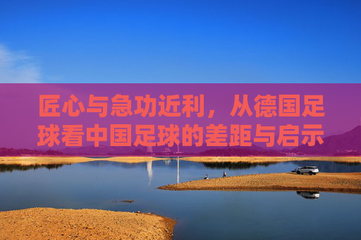 匠心与急功近利，从德国足球看中国足球的差距与启示