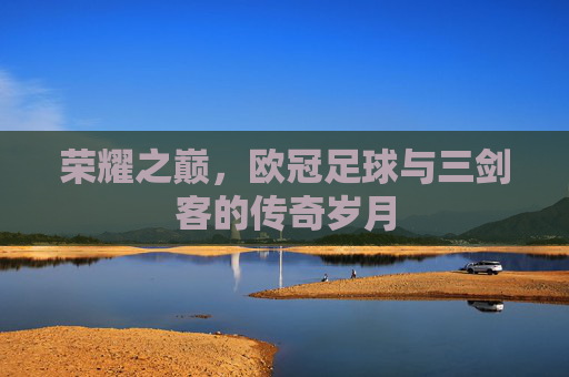 荣耀之巅，欧冠足球与三剑客的传奇岁月