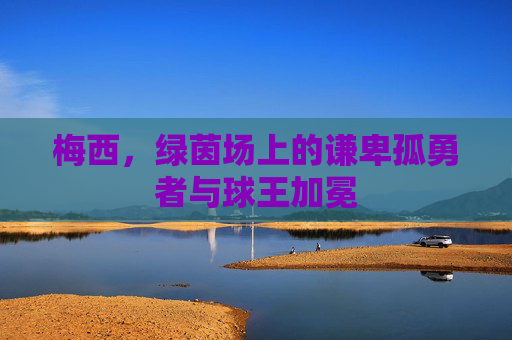 梅西，绿茵场上的谦卑孤勇者与球王加冕